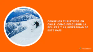 Consejos turísticos en Chile: cómo descubrir la belleza y la diversidad de este país
